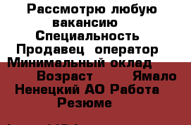 Рассмотрю любую вакансию  › Специальность ­ Продавец, оператор › Минимальный оклад ­ 25 000 › Возраст ­ 31 - Ямало-Ненецкий АО Работа » Резюме   